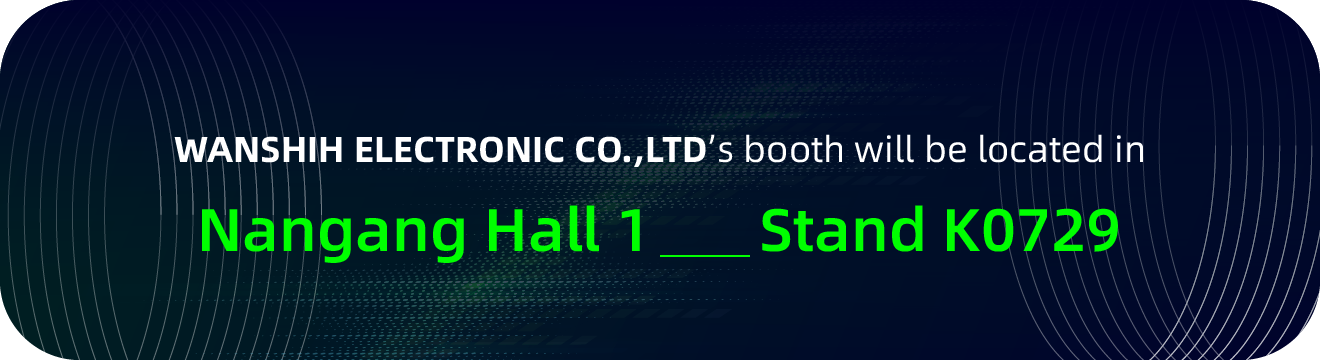 WANSHIH ELECTRONIC CO.,LTD’s booth will be located in Nangang Hall 1 stand K0729